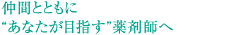 仲間とともにあなたが目指す薬剤師へ