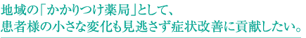 地域の「かかりつけ薬局」として、患者様の小さな変化も見逃さず症状改善に貢献したい。